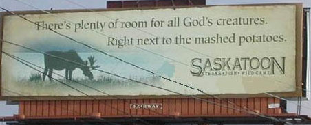 For every animal you don't eat, I'll eat three there's plenty of room for all God's creatures, right next to the mashed potatoes