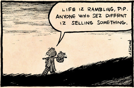 Life is rambling, Pip.  Anybody who says different is selling something.