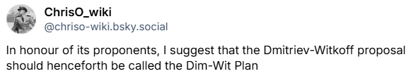 ChrisO_wiki: I suggest the Dmitriev-Witkoff proposal should henceforth be called the Dim-Wit plan.