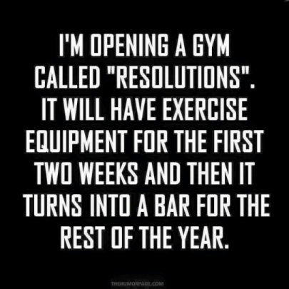 I'm opening a gym called 'Resolutions'. It will have exercise equipment for the first 2 weeks and then it turns into a bar for the rest of the year.