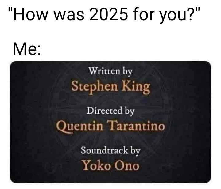 How was 2025 for you? Me: Written by Stephan King, directed by Quentin Tarantino, soundtrack by Yoko Ono.