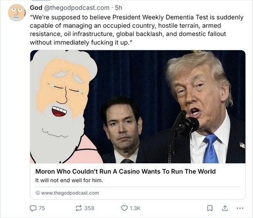 God: We're supposed to believe President Weekly Dementia Test is suddenly capable of managing an occupied country, hostile terrain, armed resistance, global backlash, and domestic fallout without immediately fucking it up.
